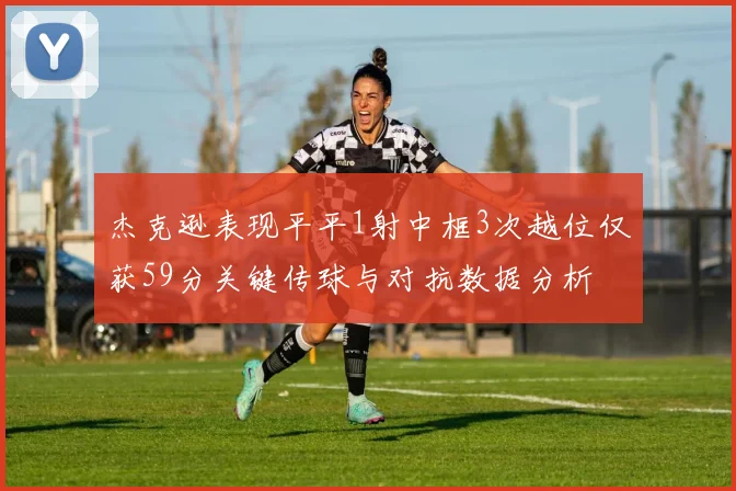 杰克逊表现平平1射中框3次越位仅获59分关键传球与对抗数据分析