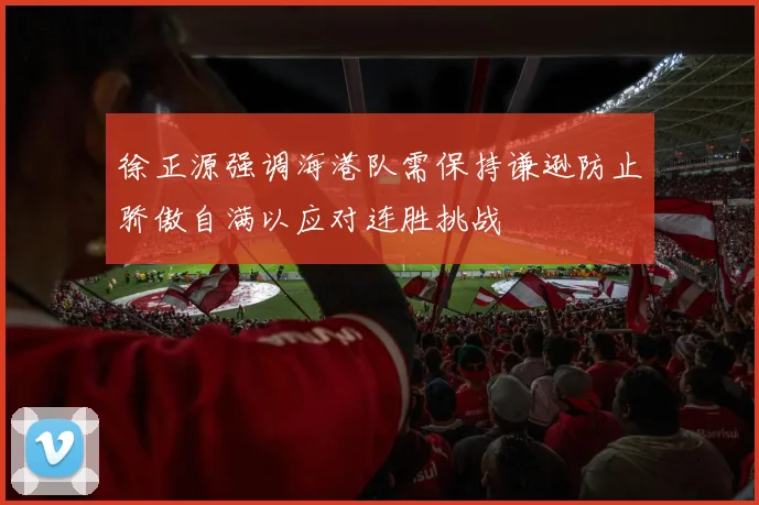 徐正源强调海港队需保持谦逊防止骄傲自满以应对连胜挑战