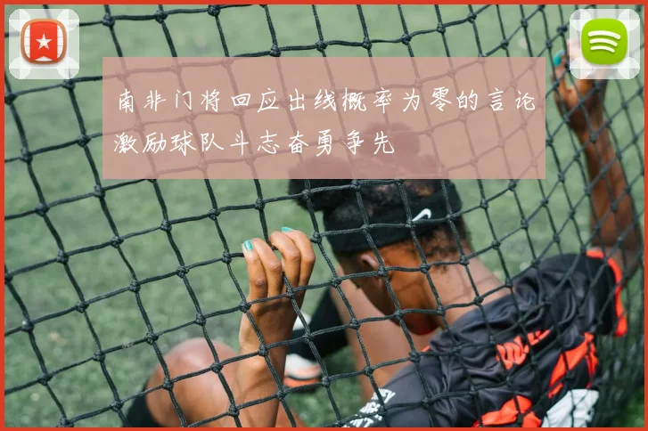 南非门将回应出线概率为零的言论激励球队斗志奋勇争先
