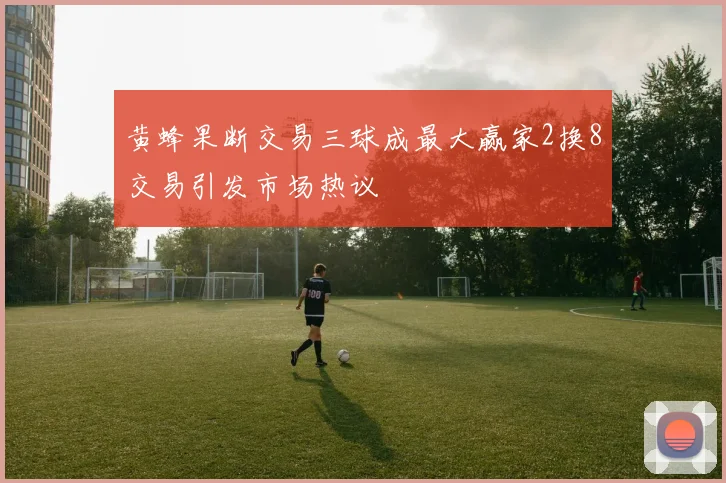 黄蜂果断交易三球成最大赢家2换8交易引发市场热议