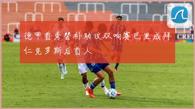 德甲首秀替补助攻双响赛巴里成拜仁克罗斯后首人