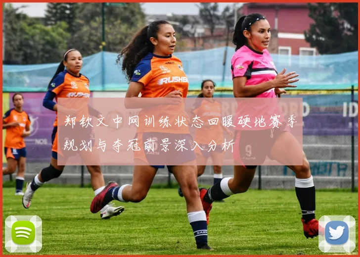 郑钦文中网训练状态回暖硬地赛季规划与夺冠前景深入分析