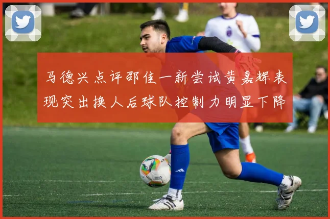 马德兴点评邵佳一新尝试黄嘉辉表现突出换人后球队控制力明显下降