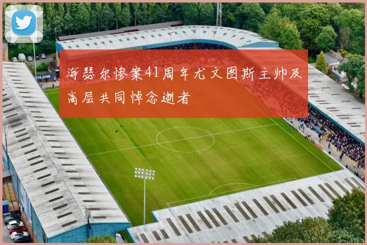 海瑟尔惨案41周年尤文图斯主帅及高层共同悼念逝者