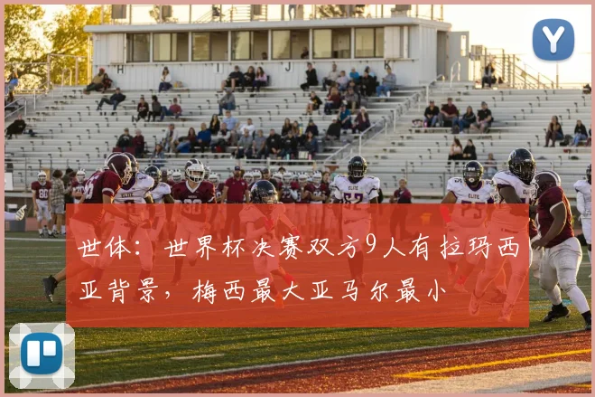世体：世界杯决赛双方9人有拉玛西亚背景，梅西最大亚马尔最小