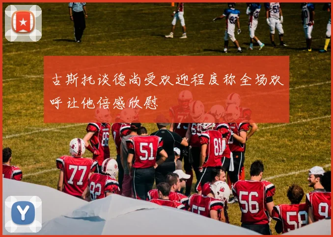 古斯托谈德尚受欢迎程度称全场欢呼让他倍感欣慰