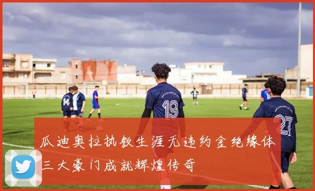 瓜迪奥拉执教生涯无违约金绝缘体三大豪门成就辉煌传奇
