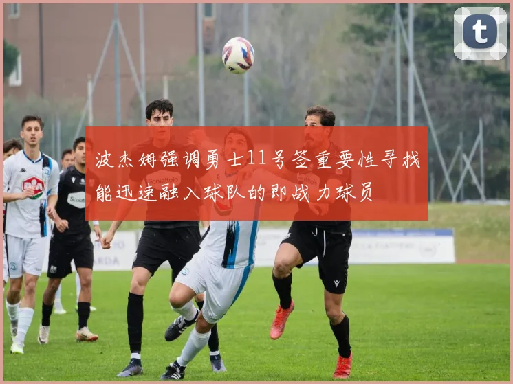 波杰姆强调勇士11号签重要性寻找能迅速融入球队的即战力球员