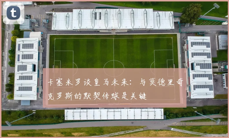 卡塞米罗谈皇马未来：与莫德里奇克罗斯的默契传球是关键