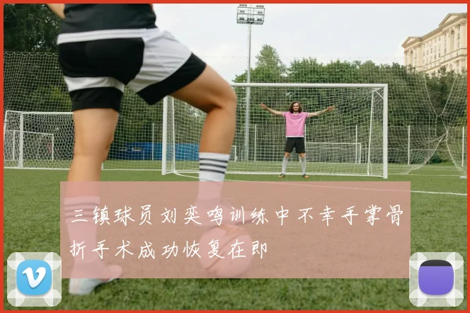 三镇球员刘奕鸣训练中不幸手掌骨折手术成功恢复在即