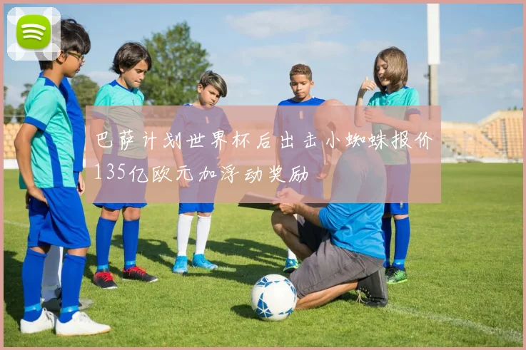 巴萨计划世界杯后出击小蜘蛛报价135亿欧元加浮动奖励