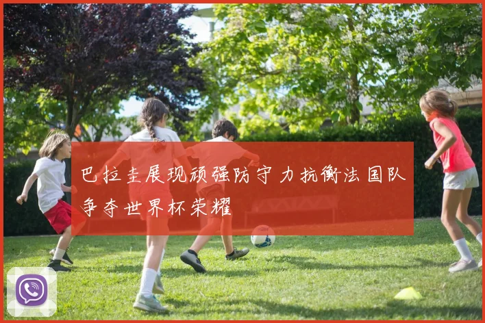 巴拉圭展现顽强防守力抗衡法国队争夺世界杯荣耀
