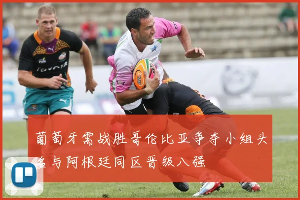 葡萄牙需战胜哥伦比亚争夺小组头名与阿根廷同区晋级八强