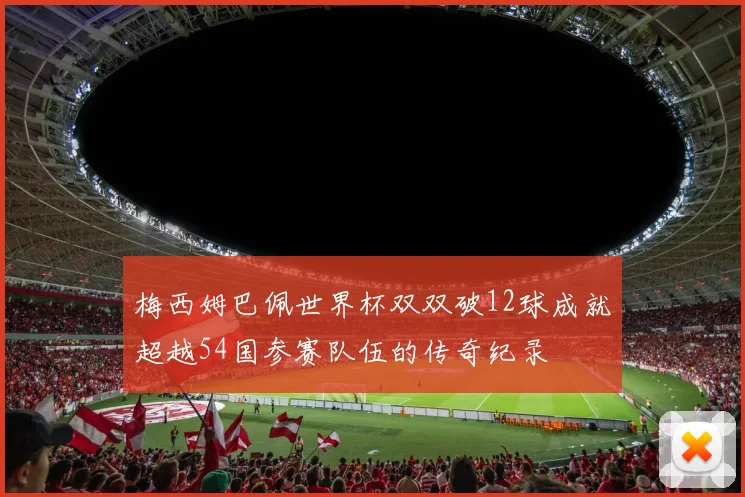 梅西姆巴佩世界杯双双破12球成就超越54国参赛队伍的传奇纪录