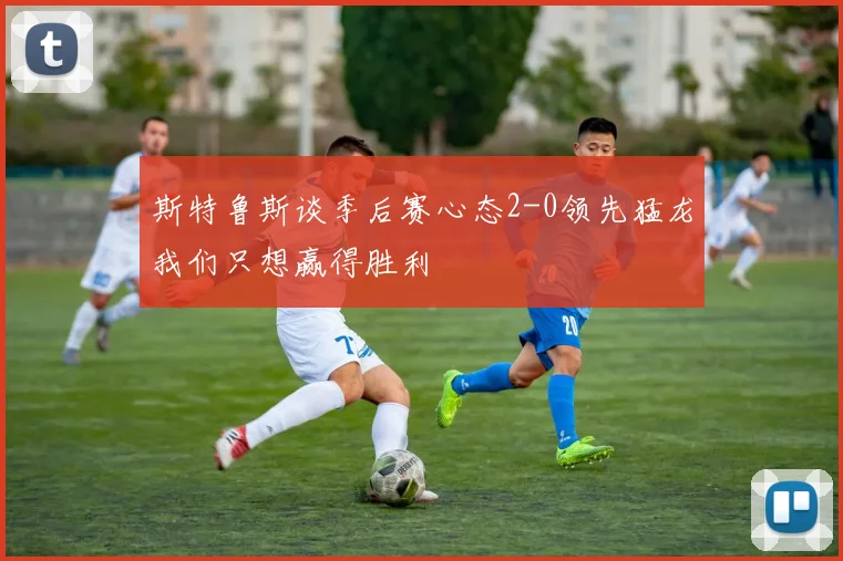 斯特鲁斯谈季后赛心态2-0领先猛龙我们只想赢得胜利