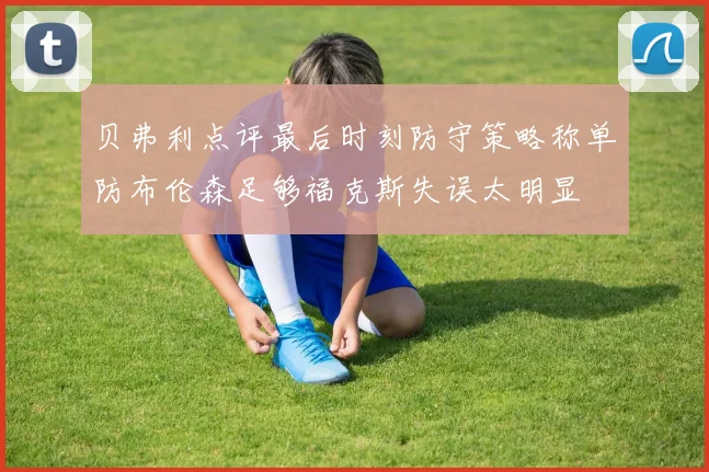 贝弗利点评最后时刻防守策略称单防布伦森足够福克斯失误太明显