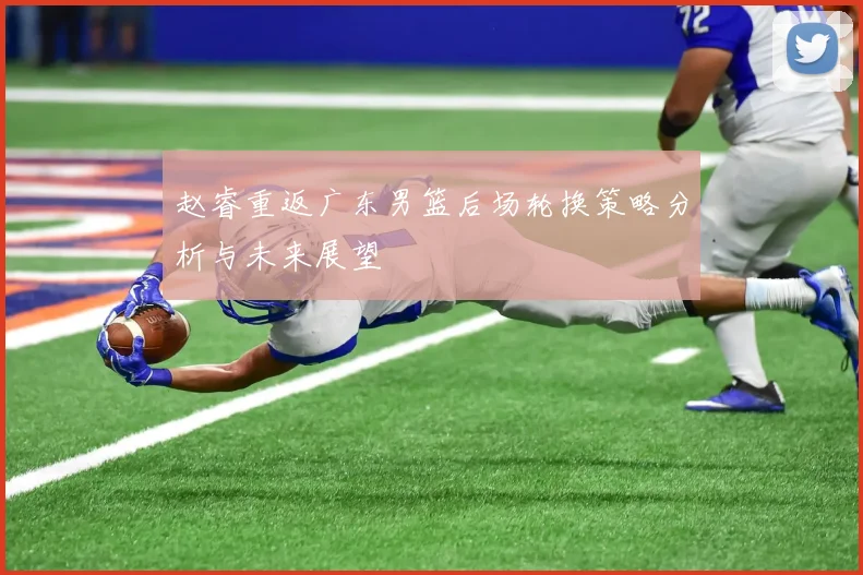 赵睿重返广东男篮后场轮换策略分析与未来展望