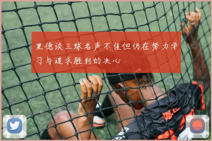 里德谈三球名声不佳但仍在努力学习与追求胜利的决心