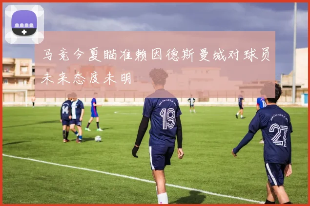 马竞今夏瞄准赖因德斯曼城对球员未来态度未明