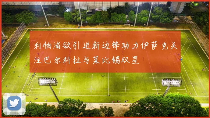 利物浦欲引进新边锋助力伊萨克关注巴尔科拉与莱比锡双星