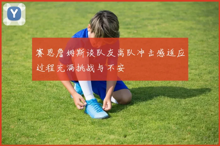 赛恩詹姆斯谈队友离队冲击感适应过程充满挑战与不安