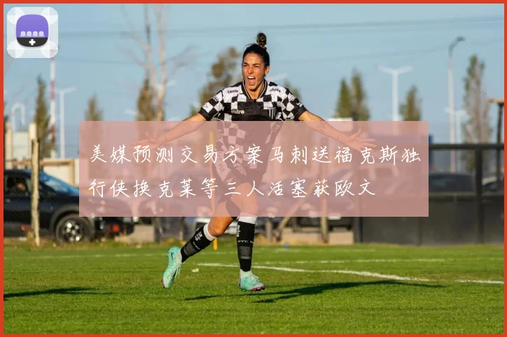 美媒预测交易方案马刺送福克斯独行侠换克莱等三人活塞获欧文